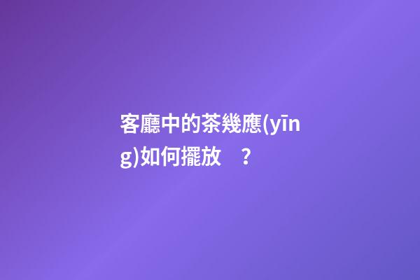 客廳中的茶幾應(yīng)如何擺放？